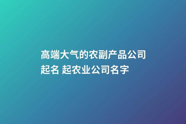 高端大气的农副产品公司起名 起农业公司名字-第1张-公司起名-玄机派